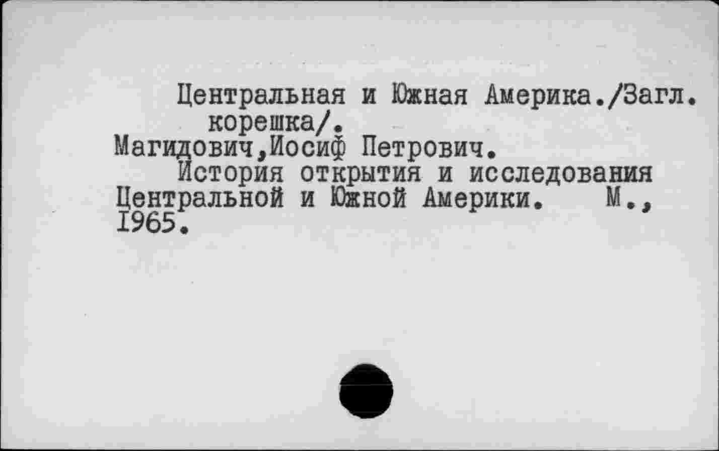 ﻿Центральная и Южная Америка./Загл. корешка/.
Магидович,Иосиф Петрович.
История открытия и исследования
Центральной и Южной Америки. М.,